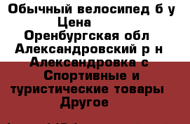 Обычный велосипед б/у. › Цена ­ 2 500 - Оренбургская обл., Александровский р-н, Александровка с. Спортивные и туристические товары » Другое   